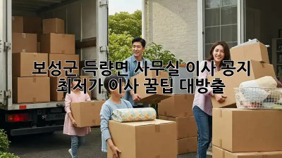 보성군 득량면 사무실 이사 공지: 최저가 이사 꿀팁 대방출! 🎉