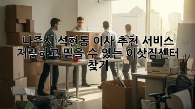 나주시 석현동 이사 추천 서비스: 저렴하고 믿을 수 있는 이삿짐센터 찾기! ✨