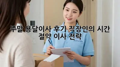 주말 용달이사 후기: 직장인의 시간 절약 이사 전략